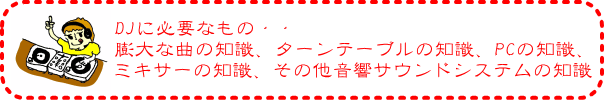 DJに必要なもの・・・膨大な曲の知識、ターンテーブルの知識、PCの知識、ミキサーの知識、その他音響サウンドシステムへの知識