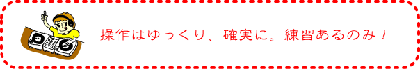 操作はゆっくり、確実に。練習あるのみ!